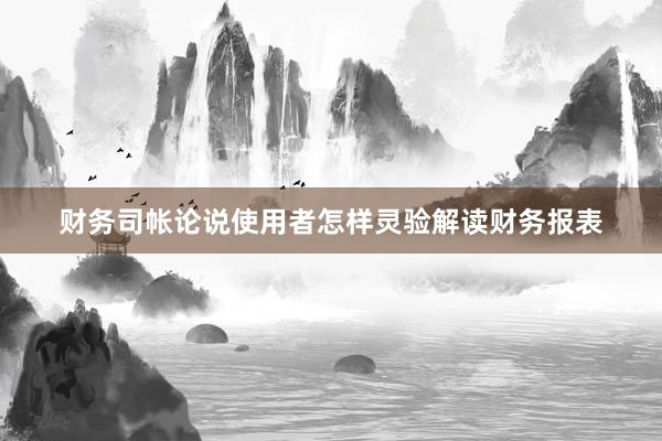 财务司帐论说使用者怎样灵验解读财务报表
